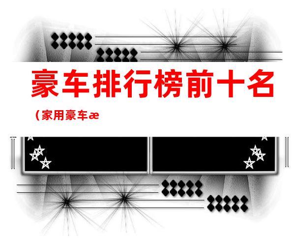 豪车排行榜前十名(家用豪车排行榜前十名)
