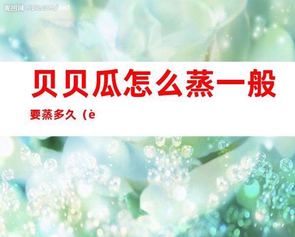 贝贝瓜怎么蒸?一般要蒸多久(贝贝南瓜怎样蒸好吃)
