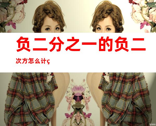 负二分之一的负二次方怎么计算(负二分之一的负2次方怎么算)