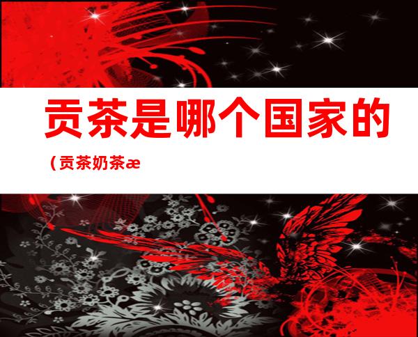 贡茶是哪个国家的(贡茶奶茶是哪个国家的)