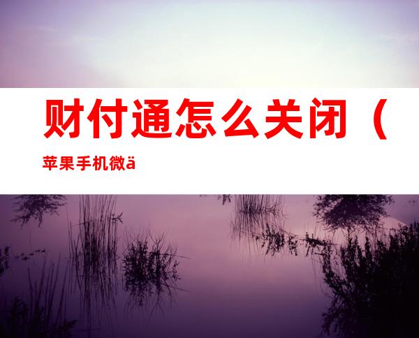 财付通怎么关闭(苹果手机微信财付通怎么关闭)