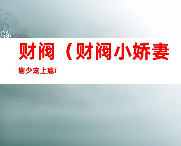 财阀(财阀小娇妻谢少宠上瘾)