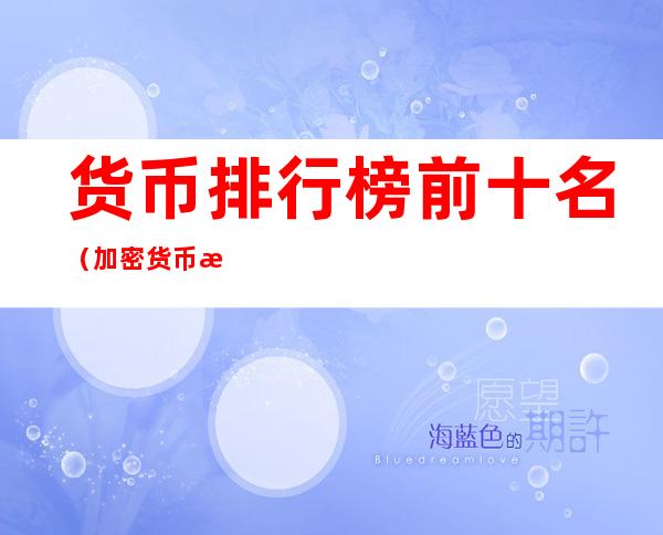 货币排行榜前十名(加密货币排行榜前十名)