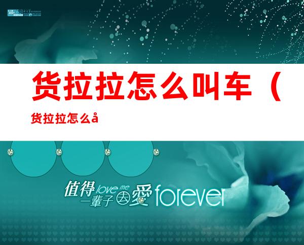 货拉拉怎么叫车(货拉拉怎么叫车拉货)