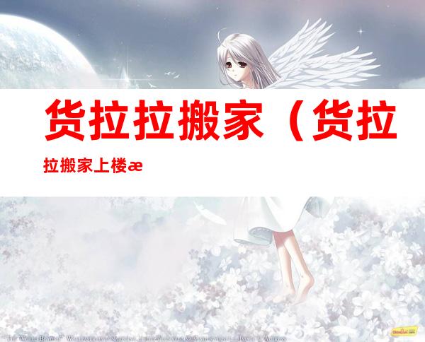 货拉拉搬家(货拉拉搬家上楼怎么收费)