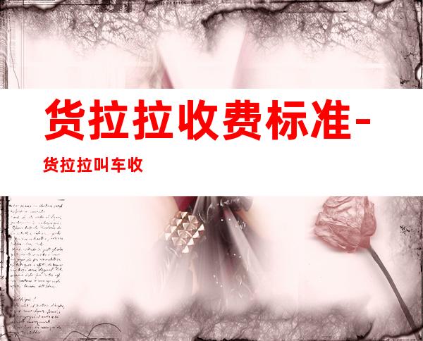 货拉拉收费标准-货拉拉叫车收费标准