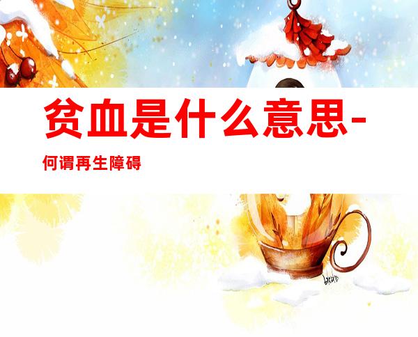 贫血是什么意思-何谓再生障碍性贫血?