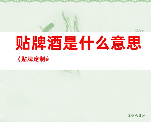 贴牌酒是什么意思(贴牌定制酒是什么意思)