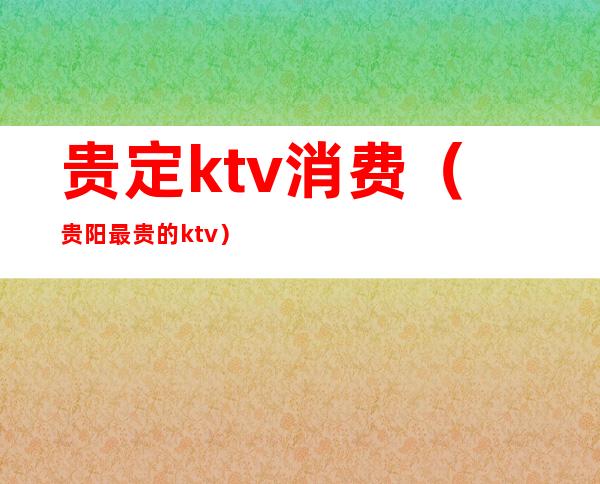贵定ktv消费(贵阳最贵的ktv)