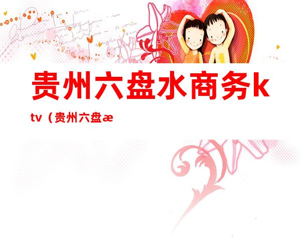 贵州六盘水商务ktv(贵州六盘水商务KTV)