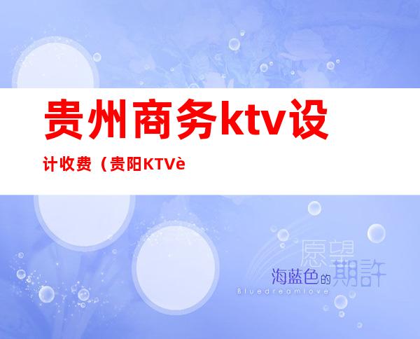 贵州商务ktv设计收费（贵阳KTV设计公司）