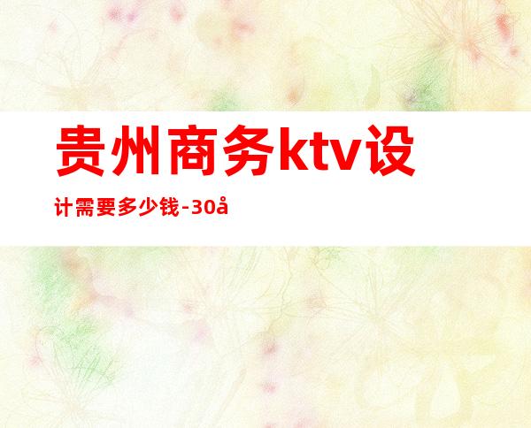 贵州商务ktv设计需要多少钱-30平方ktv包厢装修费用