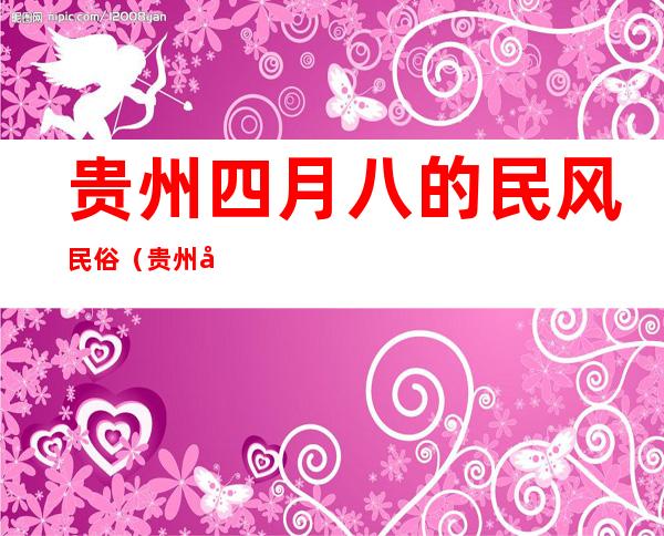 贵州四月八的民风民俗（贵州四月八的民风民俗有哪些）