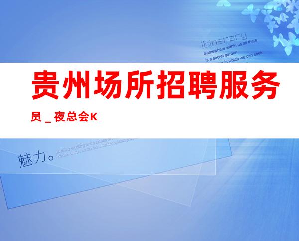 贵州场所招聘服务员_夜总会KTV应聘生意稳定是硬道理