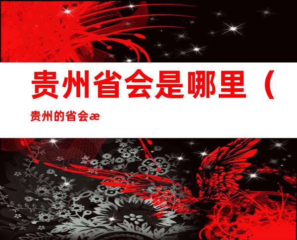 贵州省会是哪里(贵州的省会是哪里?)