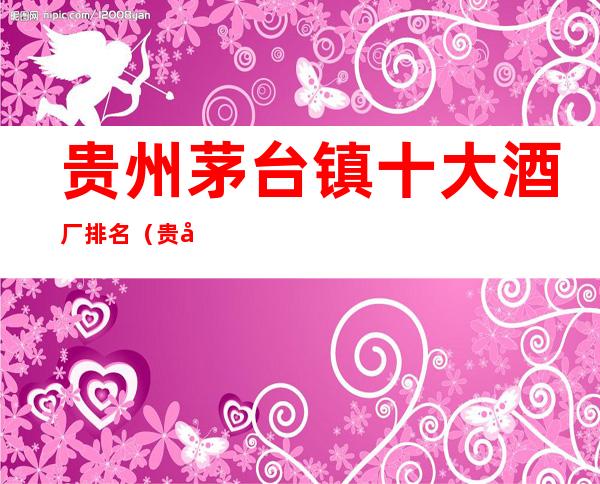 贵州茅台镇十大酒厂排名(贵州茅台镇10大酒厂排名)