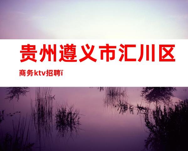 贵州遵义市汇川区商务ktv招聘()