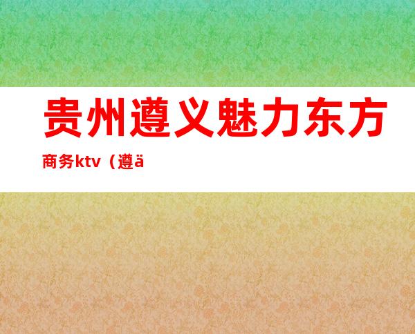 贵州遵义魅力东方商务ktv(遵义东方百货)