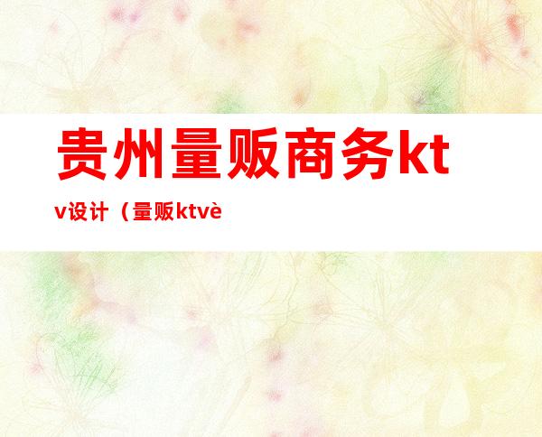 贵州量贩商务ktv设计(量贩ktv设计价格)