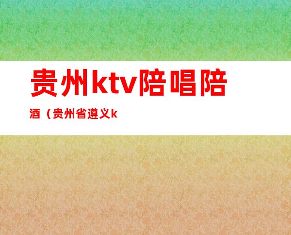 贵州ktv陪唱陪酒（贵州省遵义ktv有陪酒的吗）