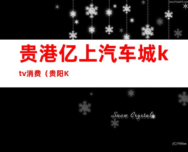 贵港亿上汽车城ktv消费(贵阳KTV消费)