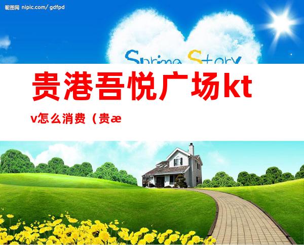 贵港吾悦广场ktv怎么消费(贵港吾悦广场什么间营业)