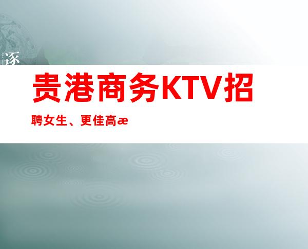贵港商务KTV招聘女生、更佳高档次场所、生意火爆