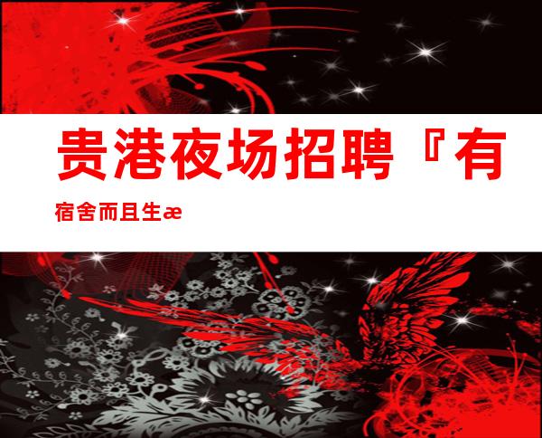 贵港夜场招聘『有宿舍而且生意火爆』