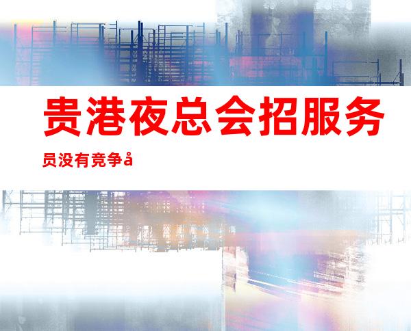贵港夜总会招服务员 没有竞争压力缺人 来就上班