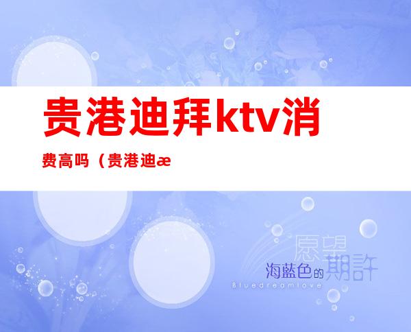 贵港迪拜ktv消费高吗(贵港迪拜ktv消费高吗现在)