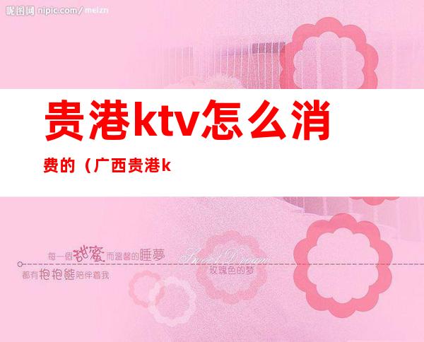 贵港ktv怎么消费的(广西贵港ktv)