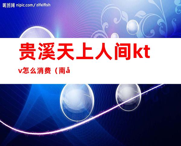 贵溪天上人间ktv怎么消费(南坪天上人间ktv怎么样)