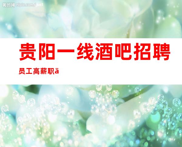 贵阳一线酒吧招聘员工高薪职位你别犹豫