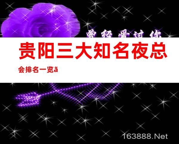 贵阳三大知名夜总会排名一览、档次、地址、消费介绍