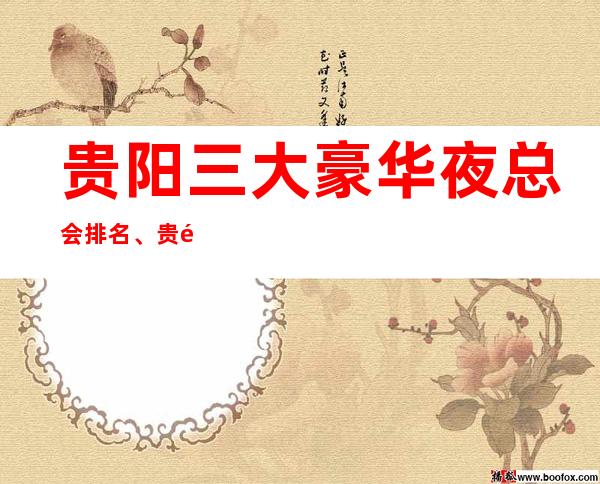 贵阳三大豪华夜总会排名、贵阳ktv夜总会包厢消费、预订攻略