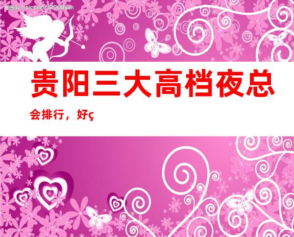 贵阳三大高档夜总会排行，好玩的夜总会哪一家