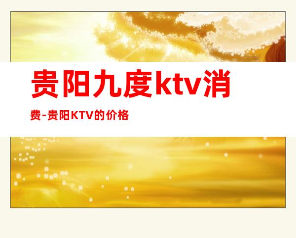 贵阳九度ktv消费-贵阳KTV的价格