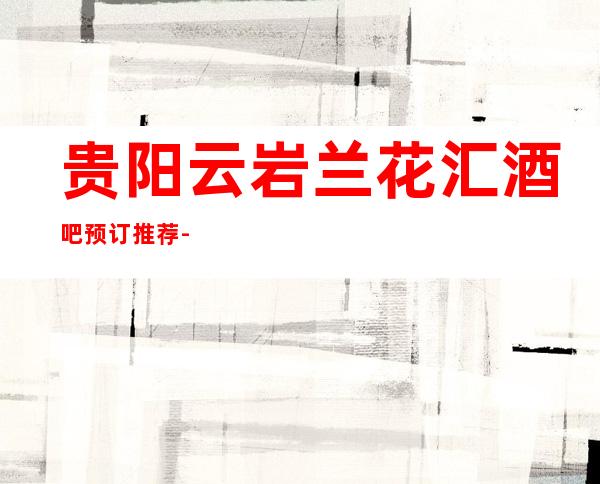 贵阳云岩兰花汇酒吧预订推荐-欢唱无止境,麦享心生活!