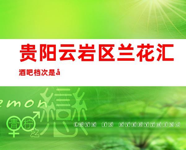 贵阳云岩区兰花汇酒吧档次是如何的存在低消如何