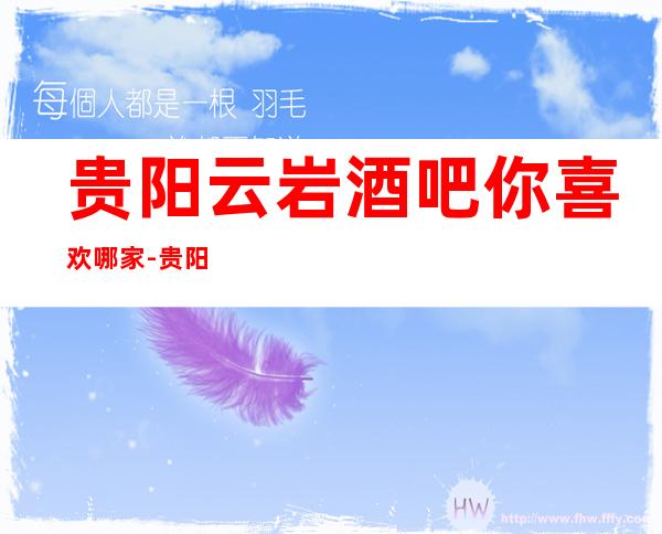 贵阳云岩酒吧你喜欢哪家-贵阳更新酒吧攻略