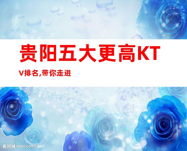 贵阳五大更高KTV排名,带你走进贵阳夜生活