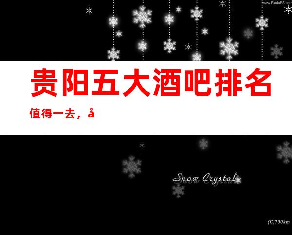贵阳五大酒吧排名值得一去，哪家好玩