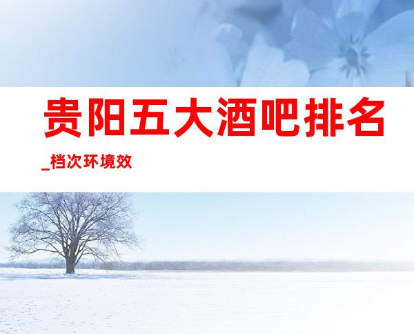 贵阳五大酒吧排名_档次环境效果佳的酒吧