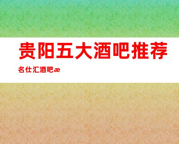 贵阳五大酒吧推荐名仕汇酒吧档次高消费实惠亲民预订