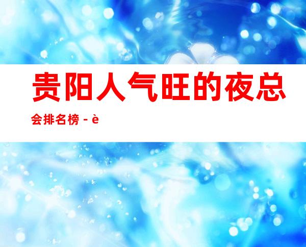贵阳人气旺的夜总会排名榜-贵阳夜总会包厢预订 – 贵阳云岩商务KTV