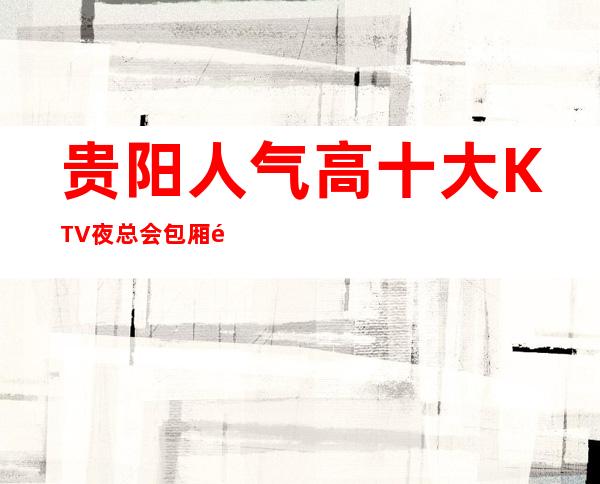 贵阳人气高十大KTV夜总会包厢预定-贵阳KTV排行