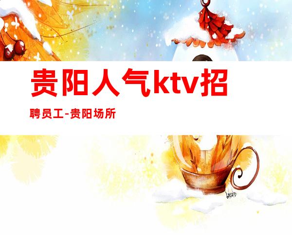 贵阳人气ktv招聘员工-贵阳场所招聘信息
