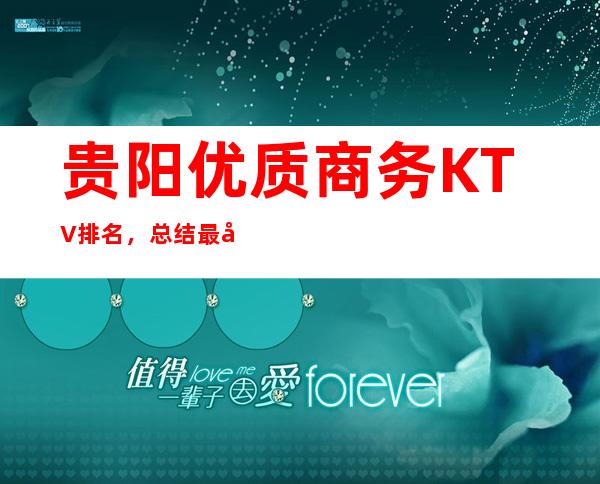 贵阳优质商务KTV排名，总结最全的夜总会消费排行