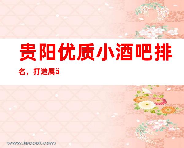 贵阳优质小酒吧排名,打造属于你的夜晚