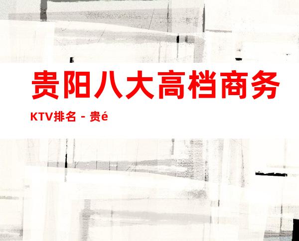 贵阳八大高档商务KTV排名－贵阳KTV消费预订必看攻略
